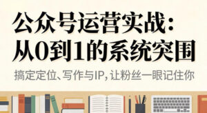 公众号运营实战，从定位到变现的全流程，从0到1的系统突围-网赚资源网