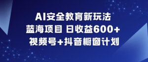 AI安全教育新玩法，蓝海项目，日收益6张+，视频号+抖音橱窗计划-网赚资源网