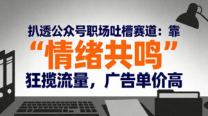 扒透公众号职场吐槽赛道：靠“情绪共鸣”狂揽流量，广告单价高-网赚资源网