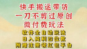 快手搬运带货，一刀不剪过原创，微付费玩法，软件全自动玩法，日入纯利四位数【揭秘】-网赚资源网
