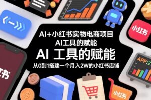 AI+小红书实物电商项目，AI工具的赋能，从0到1搭建一个月入2W的小红书店铺-网赚资源网
