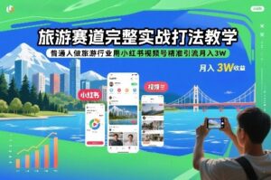 旅游赛道完整实战打法教学，普通人做旅游行业用小红书视频号精准引流月入3W-网赚资源网