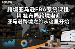跨境亚马逊FBA系统课程，精准布局跨境电商，亚马逊跨境之旅从这里开始-网赚资源网