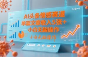 AI头条情感赛道，单篇文章收入5张+，小白无脑操作-网赚资源网