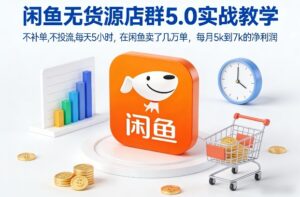 闲鱼无货源店群5.0实战教学，不补单，不投流，每天5小时，在闲鱼卖了几万单，每月5k到7k的净利润-网赚资源网