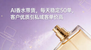 AI香水带货，每天稳定50单，客户优质引私域客单价高-网赚资源网