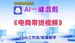 一键生成《电商带货混剪》短视频，实操搭建教学课，通俗易懂，包教包会-网赚资源网