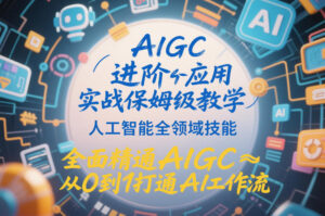 AIGC进阶应用实战保姆级教学，人工智能全领域技能，全面精通AIGC从0到1打通AI工作流-网赚资源网