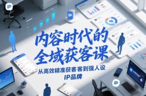 内容时代的全域获客课，从高效精准获客到强人设IP品牌-网赚资源网