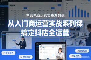 抖音电商运营实战系列课,从入门到精通,搞定抖店全运营-网赚资源网