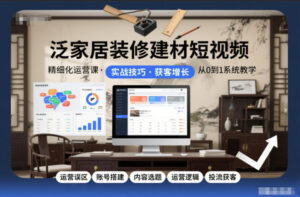 泛家居装修建材短视频精细化运营课，运营误区+账号搭建+内容选题+运营逻辑+投流获客-网赚资源网