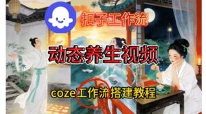 Coze扣子智能体工作流一键生成《健康养生动态》视频，实操搭建教学通俗易懂-网赚资源网