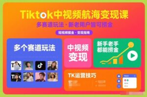 Tiktok中视频航海变现课，多个赛道玩法，新手老手都能在TK中视频捞金-网赚资源网