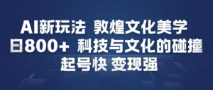 AI新玩法，敦煌文化美学，科技与文化的碰撞，起号快变现强-网赚资源网