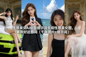 性感美女Ai绘图提示词生成性感美女图，要用好这些词（千张图片+提示词）-网赚资源网
