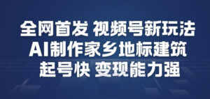 全网首发，视频号新玩法，AI制作家乡地标建筑，起号快，变现能力强-网赚资源网