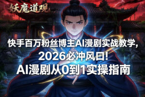 快手百万粉丝博主AI漫剧实战教学,2026必冲风口!AI漫剧从0到1实操指南-网赚资源网