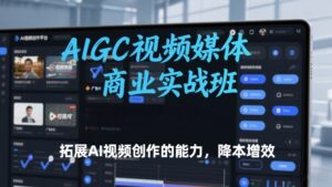 AIGC视频媒体商业实战班，拓展AI视频创作的能力，降本增效-网赚资源网