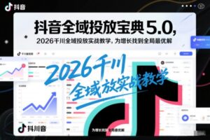 抖音全域投放宝典5.0，2026千川全域投放实战教学，为增长找到全局最优解-网赚资源网