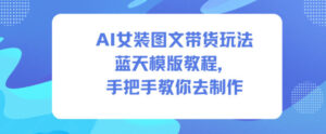 AI女装图文带货玩法蓝天模版教程，手把手教你去制作-网赚资源网