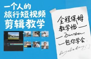 一个人的旅行短视频剪辑教学，全程保姆级教学包你学会-网赚资源网