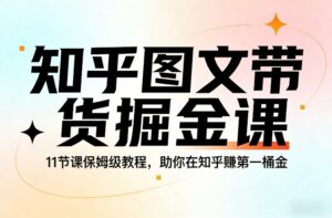 知乎图文带货掘金课，11节课保姆级教程，助你在知乎賺第一桶金-网赚资源网