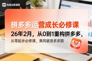 拼多多运营成长必修课26年2月，从0到1重构拼多多，从零起步必修课，乘风破浪多多路-网赚资源网