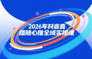 2026年抖音直播随心推全域实操课，自然流、微付费、全域投放、小圈子直播，实操讲解，细节满满-网赚资源网