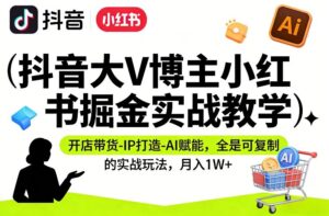 抖音大V博主小红书掘金实战教学，开店带货-IP打造-AI赋能，全是可复制的实战玩法，月入1W+-网赚资源网