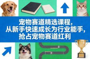 宠物赛道精选课程，从新手快速成长为行业能手，抢占宠物赛道红利-网赚资源网