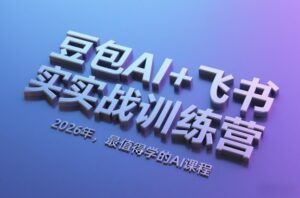 豆包AI+飞书实战训练营，2026年，最值得学的AI课程-网赚资源网