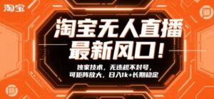 淘宝无人直播最新风口！独家技术，无违规不封号，可矩阵放大，日入1k+长期稳定【揭秘】-网赚资源网