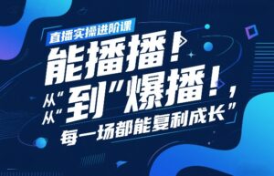 直播实操进阶课,直播经验复盘:从“能播”到“爆播”,每一场都能复利成长-网赚资源网