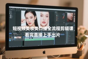 短视频美妆类口播全流程剪辑课,看完直接上手出片-网赚资源网