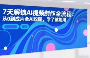 7天解锁AI视频制作全流程:从0到成片全AI攻略,学了就能用-网赚资源网