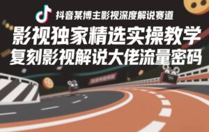 抖音某博主影视深度解说赛道，影视独家精选实操教学，复刻影视解说大佬流量密码-网赚资源网