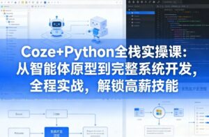 Coze+Python全栈实操课：从智能体原型到完整系统开发，全程实战，解锁高薪技能-网赚资源网