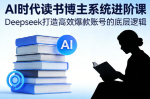 AI时代读书博主系统进阶课，Deepseek打造高效爆款账号的底层逻辑-网赚资源网