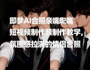 即梦AI合照亲嘴短视频制作教学，氛围感拉满的情侣合照-网赚资源网