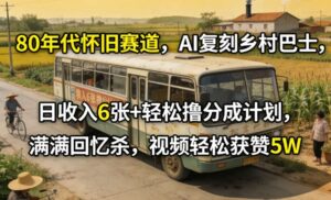 80年代怀旧赛道，AI复刻乡村巴士，日收入6张+轻松撸分成计划，满满回忆杀，视频轻松获赞5W-网赚资源网
