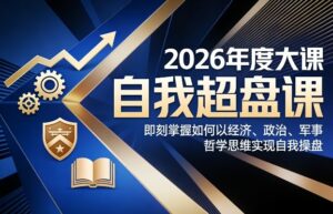 2026年度大课《自我超盘课》，即刻掌握如何以经济、政治、军事、哲学思维实现自我操盘-网赚资源网