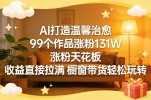 AI打造温馨治愈，99个作品涨粉131W，涨粉天花板，收益直接拉满，橱窗带货轻松玩转-网赚资源网