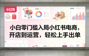 小白零门槛入局小红书电商，开店到运营，轻松上手出单-网赚资源网