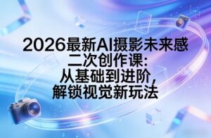 2026最新AI摄影未来感二次创作课：从基础到进阶，解锁视觉新玩法-网赚资源网