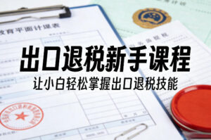 出口退税新手课程，让小白轻松掌握出口退税技能-网赚资源网