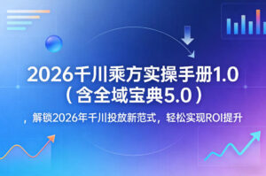2026千川乘方实操手册1.0（含全域宝典5.0），解锁2026年千川投放新范式，轻松实现ROI提升-网赚资源网
