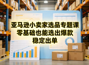 亚马逊小卖家选品专题课，零基础也能选出爆款，稳定出单-网赚资源网