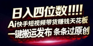 日入4位数快手平台ai全自动带货一刀不剪黑科技搬运一键发布原创【揭秘】-网赚资源网