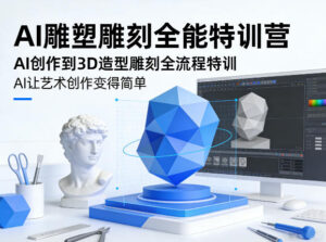 AI雕塑雕刻全能特训营，AI创作到3D造型雕刻全流程特训，AI让艺术创作变得简单-网赚资源网
