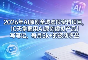 2026年AI原创全域虚拟资料项目，10天掌握用AI原创虚拟产品＋写笔记，每月5k+的被动收益-网赚资源网